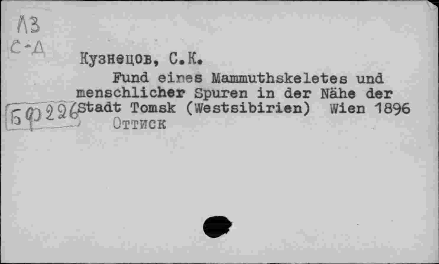 ﻿Кузнецов, С.К.
Fund eines Mammuthskeletes und menschlicher Spuren in der Nähe der Tomsk (WestSibirien) Wien 1896
К	Оттиск